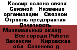 Кассир салона связи Связной › Название организации ­ Связной › Отрасль предприятия ­ Отчетность › Минимальный оклад ­ 30 000 - Все города Работа » Вакансии   . Кировская обл.,Сезенево д.